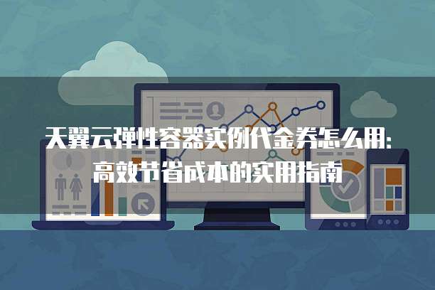 天翼云弹性容器实例代金券怎么用:高效节省成本的实用指南