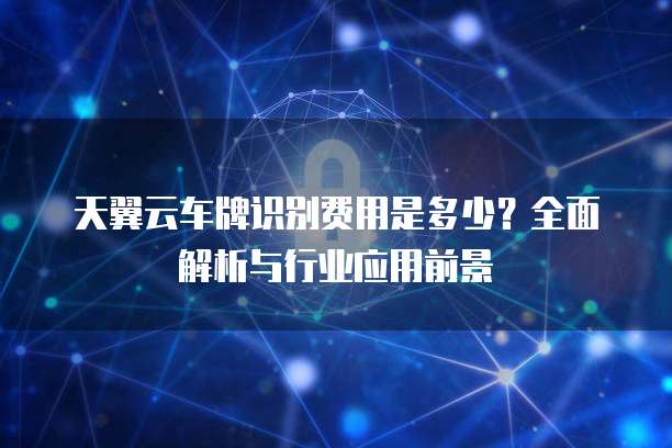 天翼云车牌识别费用是多少?全面解析与行业应用前景