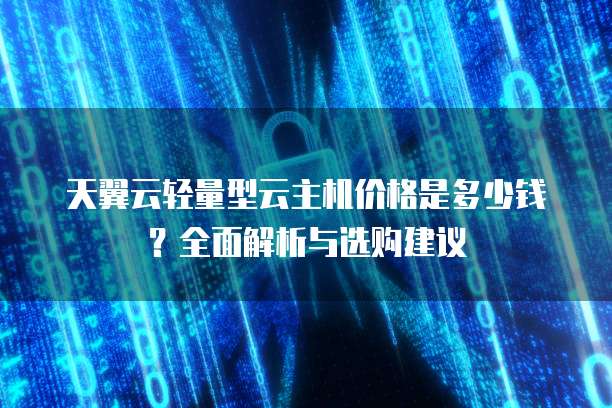 天翼云轻量型云主机价格是多少钱?全面解析与选购建议