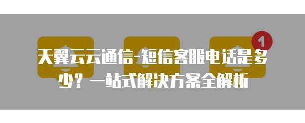 天翼云云通信-短信客服电话是多少?一站式解决方案全解析