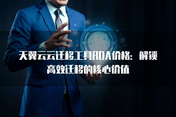 天翼云云迁移工具RDA价格:解锁高效迁移的核心价值
