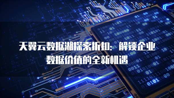 天翼云数据湖探索折扣:解锁企业数据价值的全新机遇