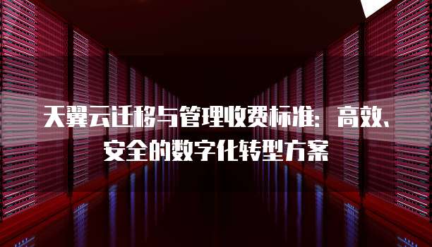 天翼云迁移与管理收费标准:高效、安全的数字化转型方案