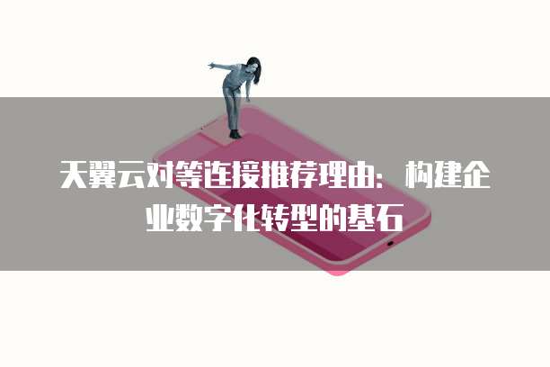 天翼云对等连接推荐理由:构建企业数字化转型的基石