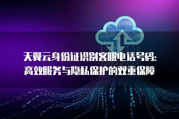 天翼云身份证识别客服电话号码:高效服务与隐私保护的双重保障