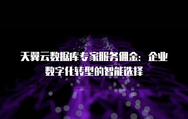 天翼云数据库专家服务佣金:企业数字化转型的智能选择