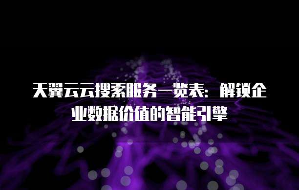 天翼云云搜索服务一览表:解锁企业数据价值的智能引擎