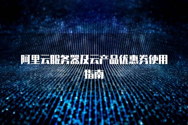 阿里云服务器及云产品优惠券使用指南