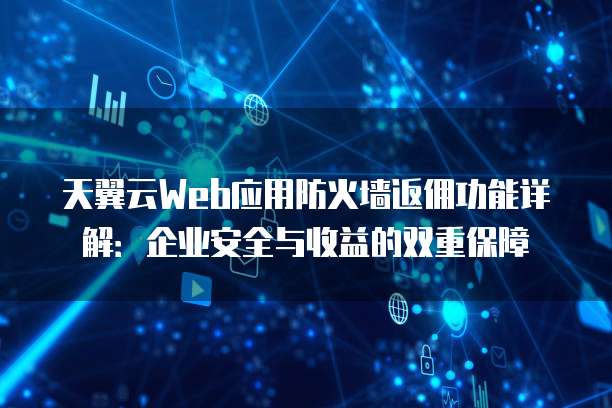 天翼云Web应用防火墙返佣功能详解：企业安全与收益的双重保障