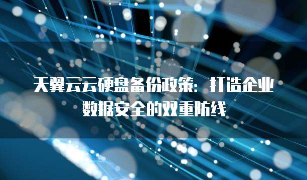 天翼云云硬盘备份政策：打造企业数据安全的双重防线