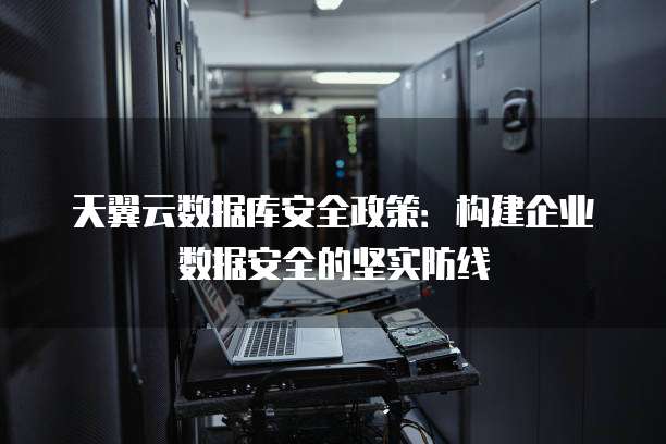 天翼云数据库安全政策:构建企业数据安全的坚实防线