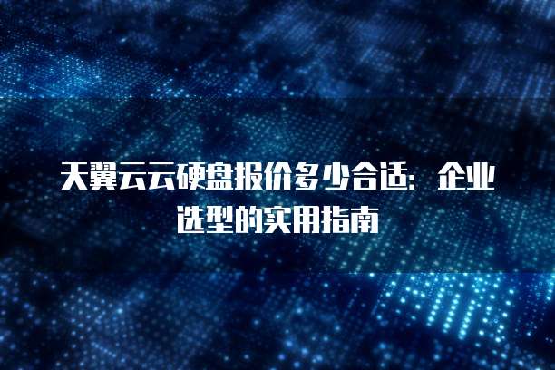 天翼云云硬盘报价多少合适:企业选型的实用指南