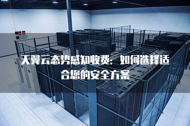 天翼云态势感知收费：如何选择适合您的安全方案