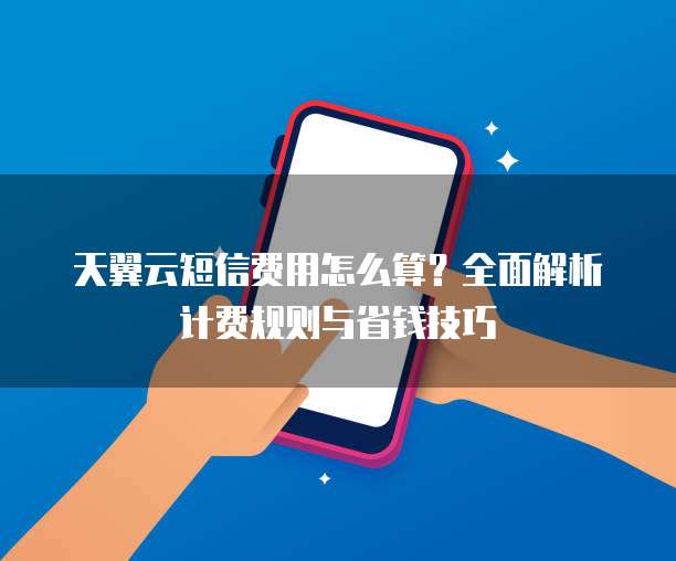天翼云短信费用怎么算？全面解析计费规则与省钱技巧