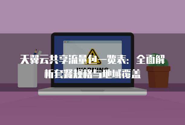 天翼云共享流量包一览表:全面解析套餐规格与地域覆盖