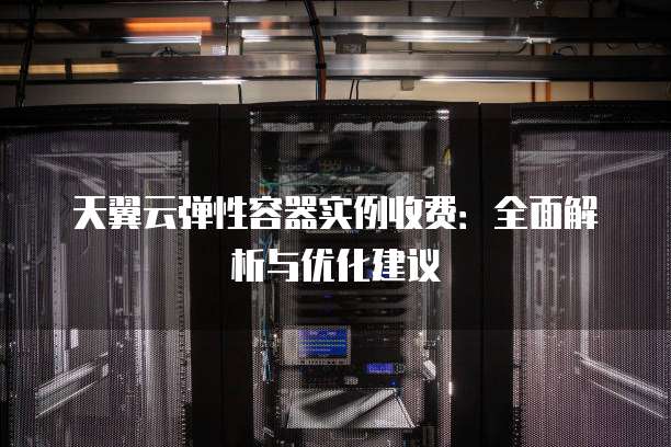 天翼云弹性容器实例收费：全面解析与优化建议