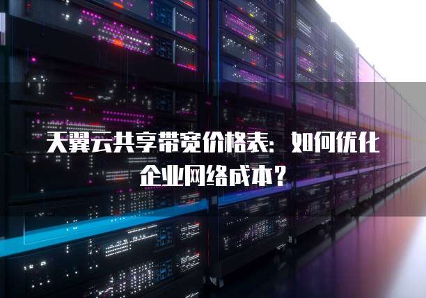 天翼云共享带宽价格表:如何优化企业网络成本?