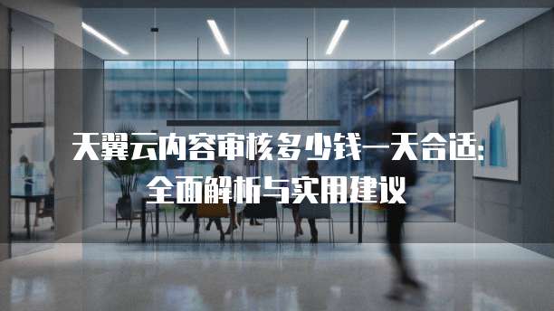 天翼云内容审核多少钱一天合适:全面解析与实用建议