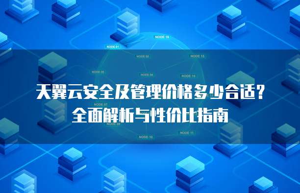 天翼云安全及管理价格多少合适?全面解析与性价比指南