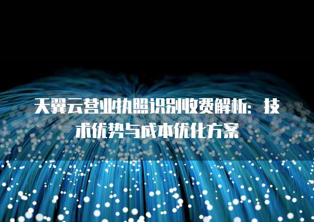 天翼云营业执照识别收费解析:技术优势与成本优化方案