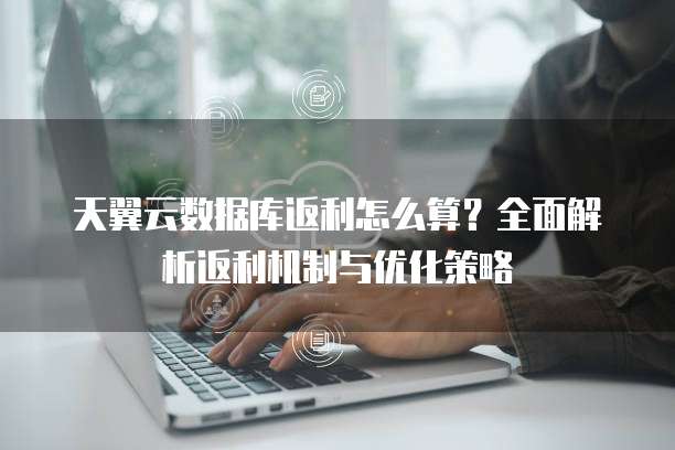 天翼云数据库返利怎么算?全面解析返利机制与优化策略