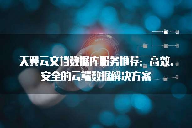 天翼云文档数据库服务推荐:高效、安全的云端数据解决方案
