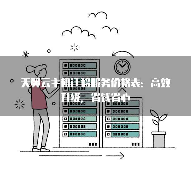 天翼云主机迁移服务价格表：高效升级，省钱省心