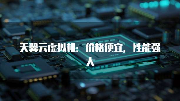 天翼云虚拟机:价格便宜,性能强大