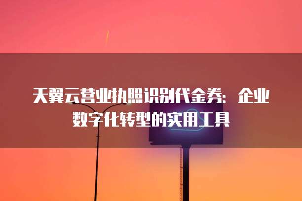天翼云营业执照识别代金券:企业数字化转型的实用工具