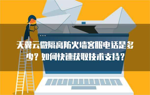 天翼云微隔离防火墙客服电话是多少?如何快速获取技术支持?
