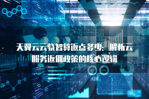 天翼云云骁智算返点多少:解析云服务返佣政策的核心逻辑
