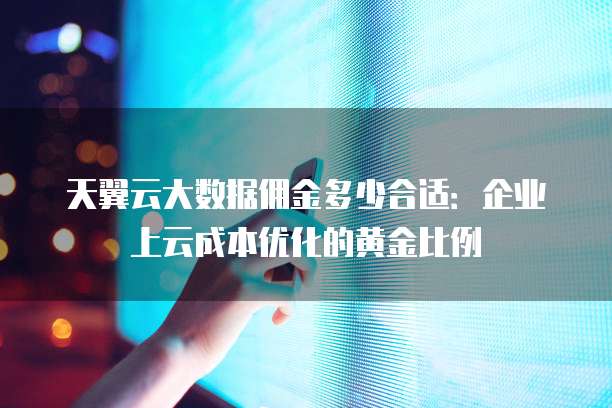 天翼云大数据佣金多少合适:企业上云成本优化的黄金比例