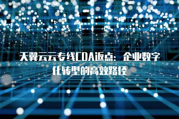 天翼云云专线CDA返点:企业数字化转型的高效路径