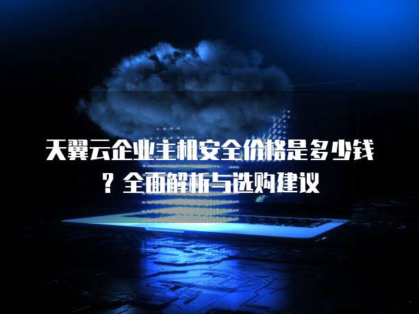 天翼云企业主机安全价格是多少钱?全面解析与选购建议