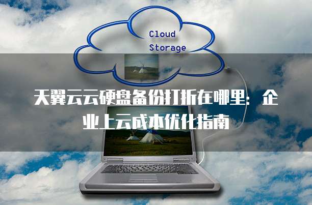 天翼云云硬盘备份打折在哪里:企业上云成本优化指南