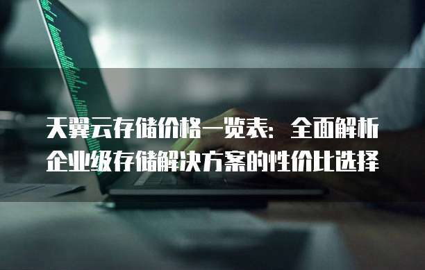 天翼云存储价格一览表：全面解析企业级存储解决方案的性价比选择