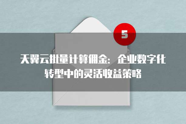 天翼云批量计算佣金:企业数字化转型中的灵活收益策略