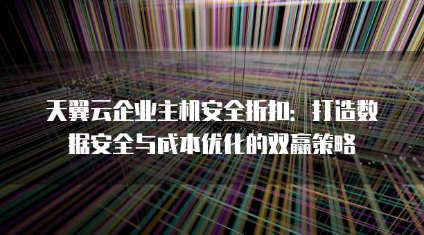 天翼云企业主机安全折扣:打造数据安全与成本优化的双赢策略