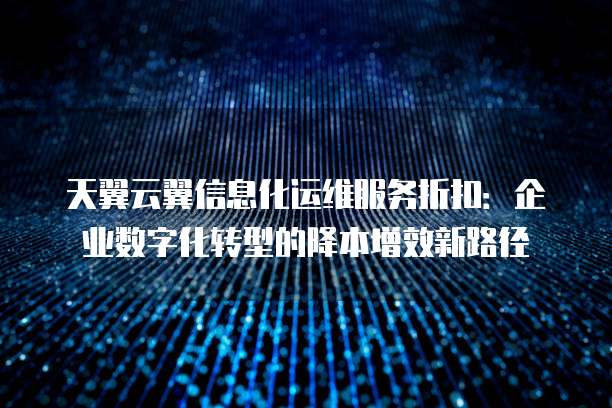天翼云翼信息化运维服务折扣:企业数字化转型的降本增效新路径