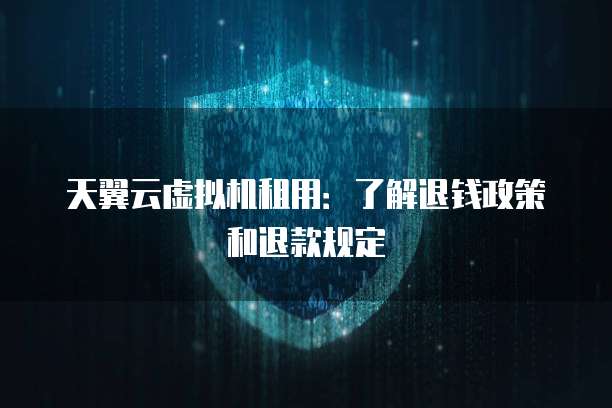 天翼云虚拟机租用：了解退钱政策和退款规定