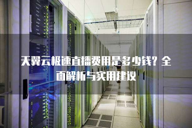 天翼云极速直播费用是多少钱？全面解析与实用建议