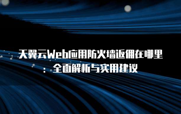 天翼云Web应用防火墙返佣在哪里:全面解析与实用建议