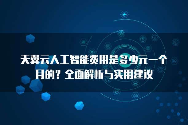 天翼云人工智能费用是多少元一个月的?全面解析与实用建议