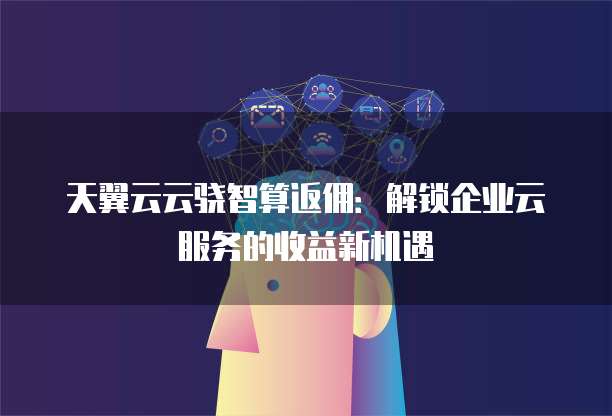 天翼云云骁智算返佣:解锁企业云服务的收益新机遇