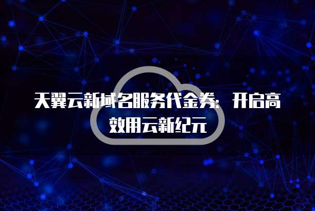天翼云新域名服务代金券：开启高效用云新纪元