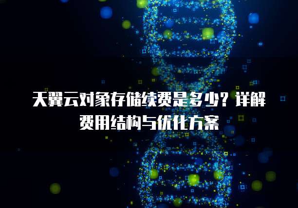 天翼云对象存储续费是多少?详解费用结构与优化方案