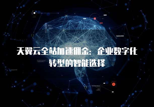 天翼云全站加速佣金：企业数字化转型的智能选择