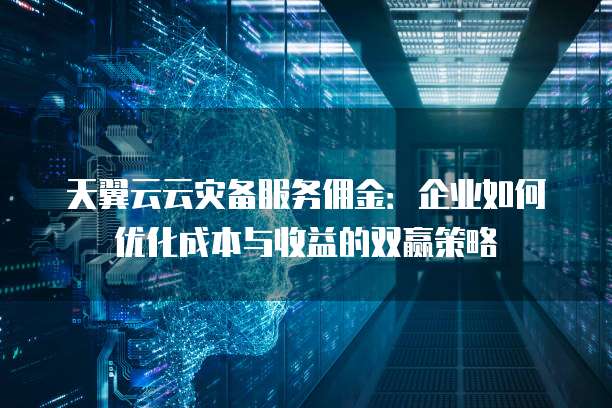 天翼云云灾备服务佣金:企业如何优化成本与收益的双赢策略