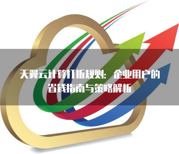 天翼云计算打折规则:企业用户的省钱指南与策略解析