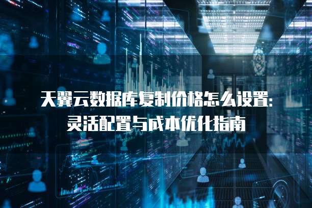天翼云数据库复制价格怎么设置：灵活配置与成本优化指南
